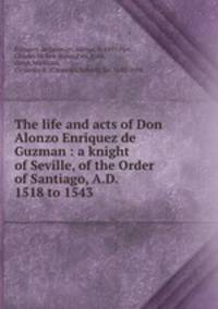 The life and acts of Don Alonzo Enriquez de Guzman : a knight of Seville, of the Order of Santiago, A.D. 1518 to 1543