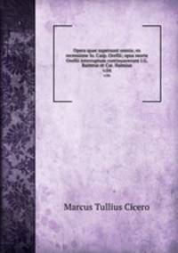 Opera quae supersunt omnia; ex recensione Io. Casp. Orellii; opus morte Orellii interruptum continuaverunt I.G. Baiterus et Car. Halmius.. v.04