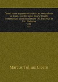Opera quae supersunt omnia; ex recensione Io. Casp. Orellii; opus morte Orellii interruptum continuaverunt I.G. Baiterus et Car. Halmius.. v.01