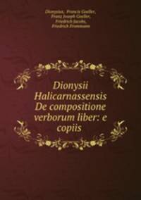 Dionysii Halicarnassensis De compositione verborum liber: e copiis .