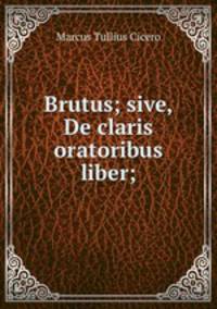 Brutus; sive, De claris oratoribus liber;