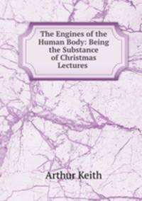 The Engines of the Human Body: Being the Substance of Christmas Lectures .