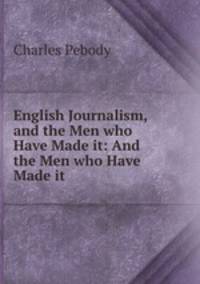 English Journalism, and the Men who Have Made it: And the Men who Have Made it
