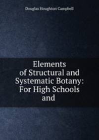 Elements of Structural and Systematic Botany: For High Schools and .