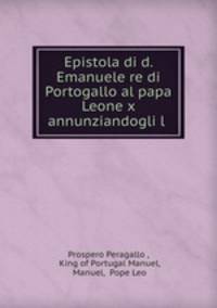 Epistola di d. Emanuele re di Portogallo al papa Leone x annunziandogli l .