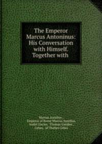 The Emperor Marcus Antoninus: His Conversation with Himself. Together with .