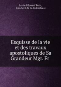 Esquisse de la vie et des travaux apostoliques de Sa Grandeur Mgr. Fr .