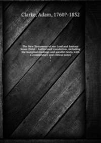 The New Testament of our Lord and Saviour Jesus Christ : Authorized translation, including the marginal readings and parallel texts, with a commentary and critical notes. 1