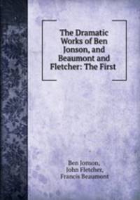 The Dramatic Works of Ben Jonson, and Beaumont and Fletcher: The First .