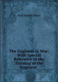 The Engineer in War: With Special Reference to the Training of the Engineer .