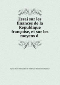 Essai sur les finances de la Republique francoise, et sur les moyens d .