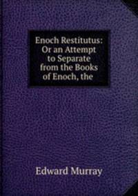 Enoch Restitutus: Or an Attempt to Separate from the Books of Enoch, the .