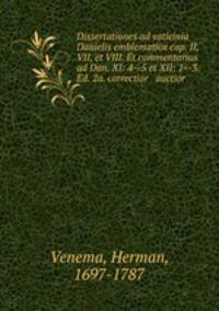 Dissertationes ad vaticinia Danielis emblematica cap. II, VII, et VIII. Et commentarius ad Dan. XI: 4--5 et XII: 1--3. Ed. 2a. correctior & auctior