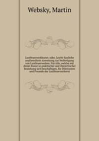 Lustfeuerwerkkunst; oder, Leicht fassliche und bewahrte Anweisung zur Verfertigung von Lustfeuerwerken. Fur Alle, welche mit dieser Kunst in praktischer und theoretischer Beziehung sich beschaftigen, fur Dilettanten und Freunde der Lustfeuerwerkerei