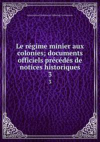 Le regime minier aux colonies; documents officiels precedes de notices historiques