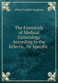 The Essentials of Medical Gynecology According to the Eclectic, Or Specific .