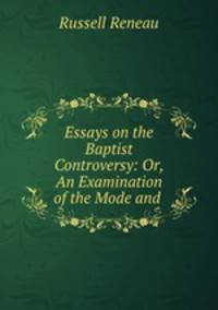 Essays on the Baptist Controversy: Or, An Examination of the Mode and .