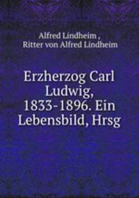 Erzherzog Carl Ludwig, 1833-1896. Ein Lebensbild, Hrsg