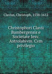 Christophori Clavii Bambergensis e Societate Iesv. Astrolabivm. Cvm privilegio
