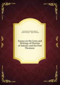 Essays on the Lives and Writings of Fletcher of Saltoun and the Poet Thomson .