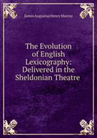 The Evolution of English Lexicography: Delivered in the Sheldonian Theatre .