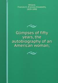 Glimpses of fifty years, the autobiography of an American woman;
