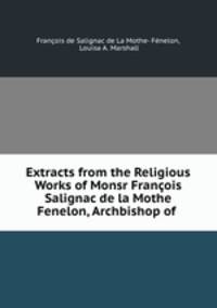 Extracts from the Religious Works of Monsr Francois Salignac de la Mothe Fenelon, Archbishop of .