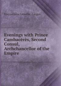 Evenings with Prince Cambaceres, Second Consul, Archchancellor of the Empire .