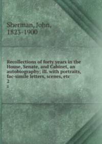 Recollections of forty years in the House, Senate, and Cabinet, an autobiography; ill. with portraits, fac-simile letters, scenes, etc. 2