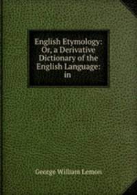 English Etymology: Or, a Derivative Dictionary of the English Language: in .