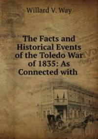 The Facts and Historical Events of the Toledo War of 1835: As Connected with .