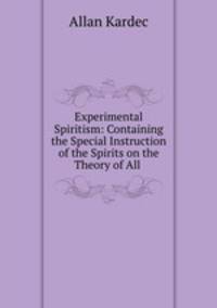 Experimental Spiritism: Containing the Special Instruction of the Spirits on the Theory of All .