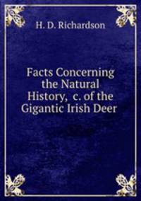 Facts Concerning the Natural History, &c. of the Gigantic Irish Deer .