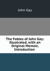 The Fables of John Gay: Illustrated, with an Original Memoir, Introduction .