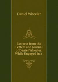 Extracts from the Letters and Journal of Daniel Wheeler: While Engaged in a .