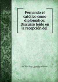 Fernando el catolico como diplomatico: Discurso leido en la recepcion del .