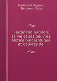 Ferdinand Gagnon: sa vie et ses oeuvres. Notice biographique et oeuvres de .