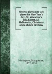 Festival plays; one-act pieces for New Year`s day , St. Valentine`s day, Easter, All Hallowe`en, Christmas and a child`s birthday