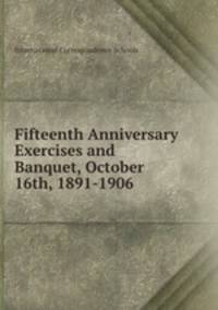 Fifteenth Anniversary Exercises and Banquet, October 16th, 1891-1906 .