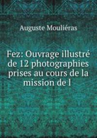 Fez: Ouvrage illustre de 12 photographies prises au cours de la mission de l .