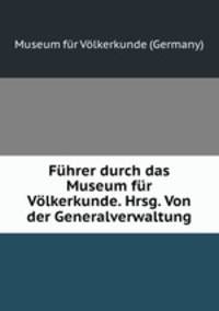 Fuhrer durch das Museum fur Volkerkunde. Hrsg. Von der Generalverwaltung