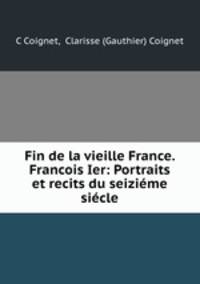Fin de la vieille France. Francois Ier: Portraits et recits du seizieme siecle