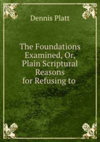 The Foundations Examined, Or, Plain Scriptural Reasons for Refusing to .