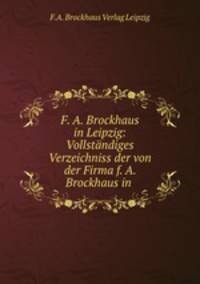 F. A. Brockhaus in Leipzig: Vollstandiges Verzeichniss der von der Firma f. A. Brockhaus in .