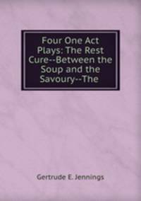 Four One Act Plays: The Rest Cure--Between the Soup and the Savoury--The .