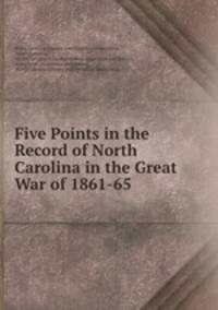 Five Points in the Record of North Carolina in the Great War of 1861-65 .