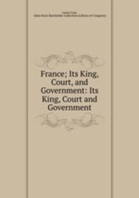 France; Its King, Court, and Government: Its King, Court and Government