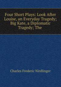 Four Short Plays: Look After Louise, an Everyday Tragedy; Big Kate, a Diplomatic Tragedy; The .