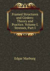 Framed Structures and Girders: Theory and Practice. Volume I. Stresses, Part I