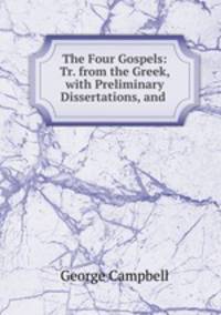 The Four Gospels: Tr. from the Greek, with Preliminary Dissertations, and .